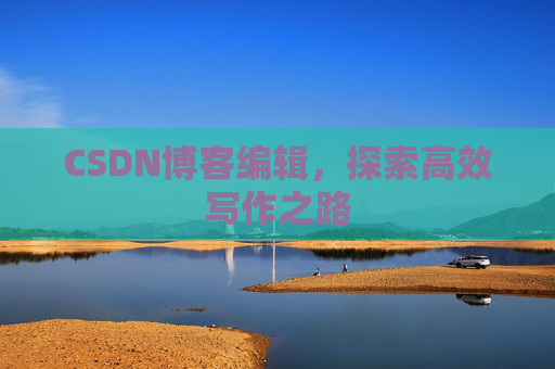 CSDN博客编辑,探索高效写作之路 CSDN博客编辑,探索高效写作之路